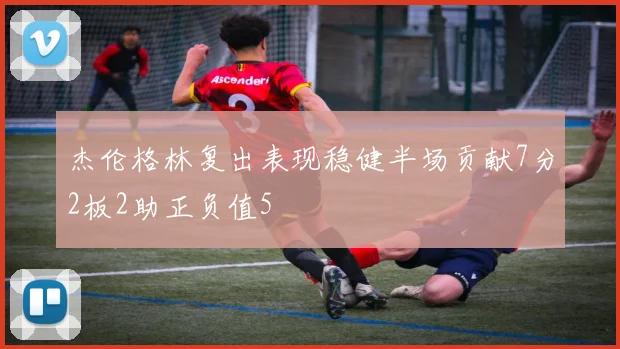 杰伦格林复出表现稳健半场贡献7分2板2助正负值5